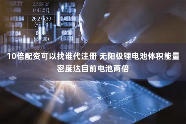 10倍配资可以找谁代注册 无阳极锂电池体积能量密度达目前电池两倍