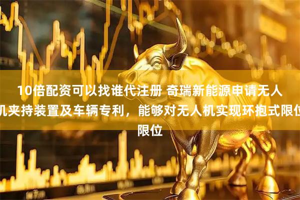 10倍配资可以找谁代注册 奇瑞新能源申请无人机夹持装置及车辆专利，能够对无人机实现环抱式限位