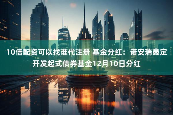 10倍配资可以找谁代注册 基金分红：诺安瑞鑫定开发起式债券基金12月10日分红