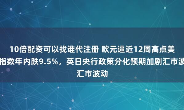 10倍配资可以找谁代注册 欧元逼近12周高点美元指数年内跌9.5%，英日央行政策分化预期加剧汇市波动