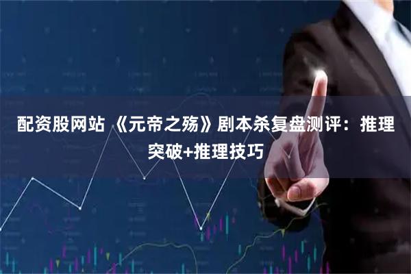 配资股网站 《元帝之殇》剧本杀复盘测评：推理突破+推理技巧