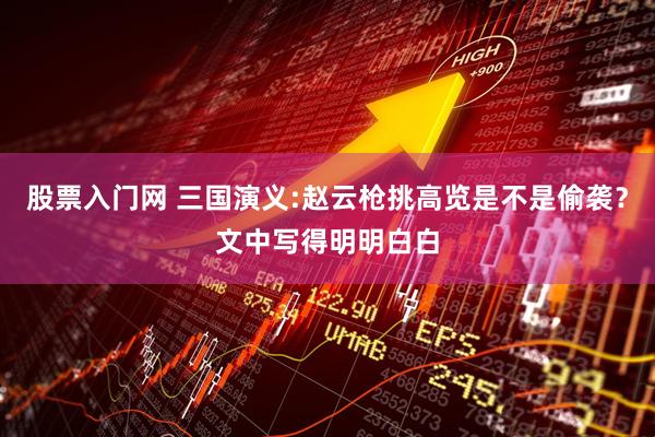 股票入门网 三国演义:赵云枪挑高览是不是偷袭？文中写得明明白白