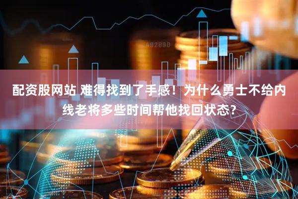 配资股网站 难得找到了手感！为什么勇士不给内线老将多些时间帮他找回状态？