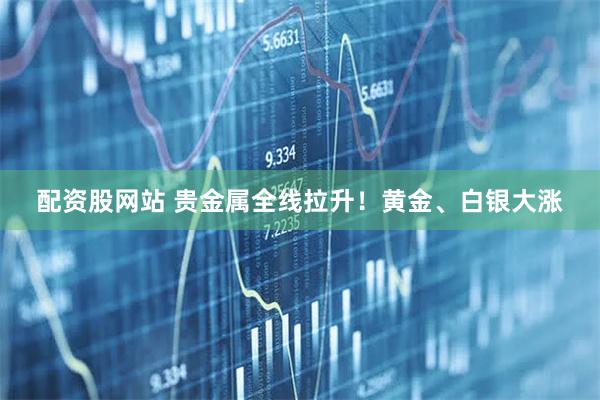 配资股网站 贵金属全线拉升！黄金、白银大涨