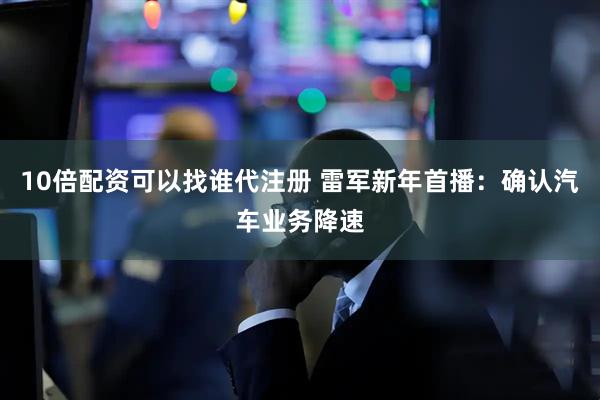 10倍配资可以找谁代注册 雷军新年首播：确认汽车业务降速