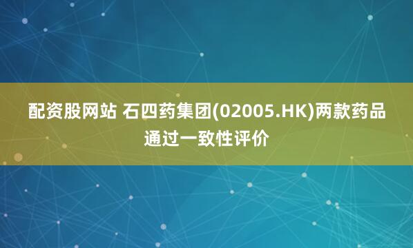 配资股网站 石四药集团(02005.HK)两款药品通过一致性评价