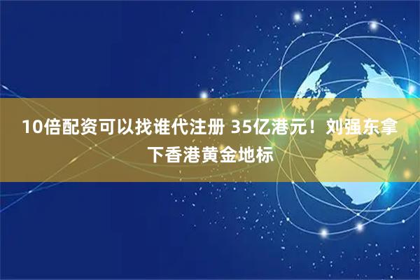 10倍配资可以找谁代注册 35亿港元！刘强东拿下香港黄金地标