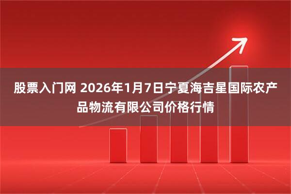 股票入门网 2026年1月7日宁夏海吉星国际农产品物流有限公司价格行情