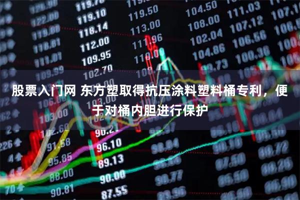 股票入门网 东方塑取得抗压涂料塑料桶专利，便于对桶内胆进行保护