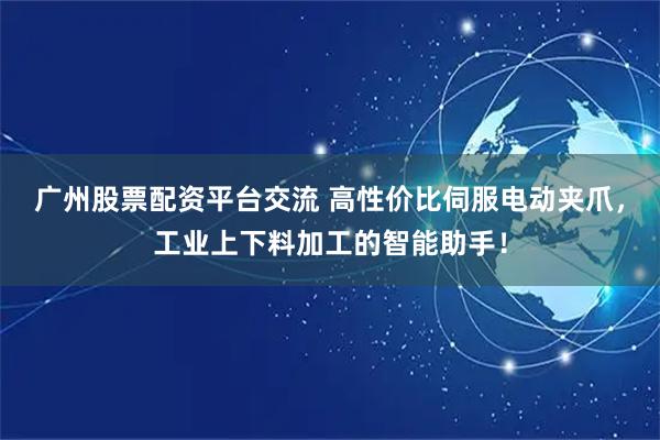 广州股票配资平台交流 高性价比伺服电动夹爪，工业上下料加工的智能助手！