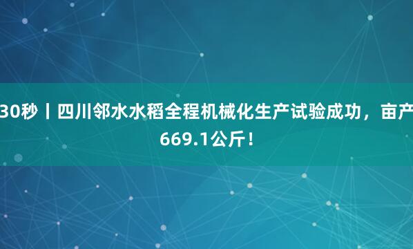 30秒丨四川邻水水稻全程机械化生产试验成功，亩产669.1公斤！