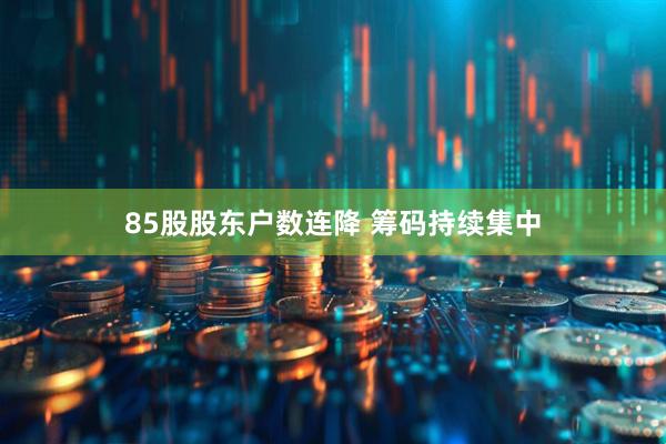 85股股东户数连降 筹码持续集中