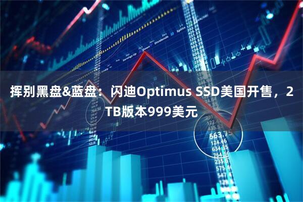 挥别黑盘&蓝盘：闪迪Optimus SSD美国开售，2TB版本999美元