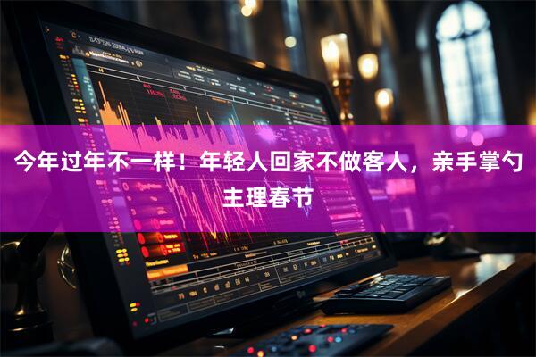 今年过年不一样！年轻人回家不做客人，亲手掌勺主理春节