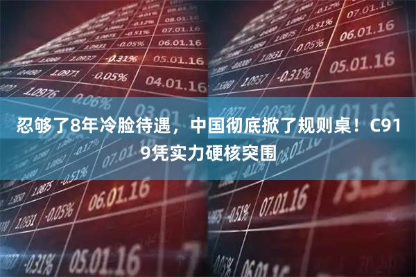 忍够了8年冷脸待遇，中国彻底掀了规则桌！C919凭实力硬核突围
