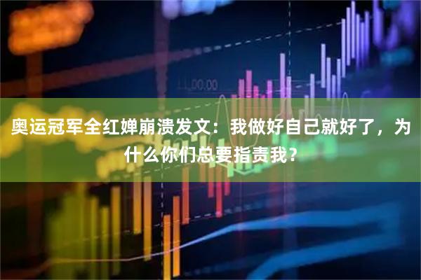 奥运冠军全红婵崩溃发文：我做好自己就好了，为什么你们总要指责我？