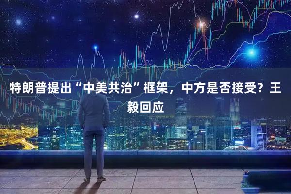特朗普提出“中美共治”框架，中方是否接受？王毅回应