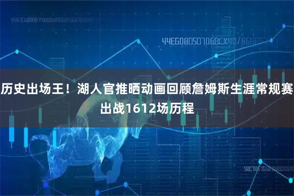 历史出场王！湖人官推晒动画回顾詹姆斯生涯常规赛出战1612场历程
