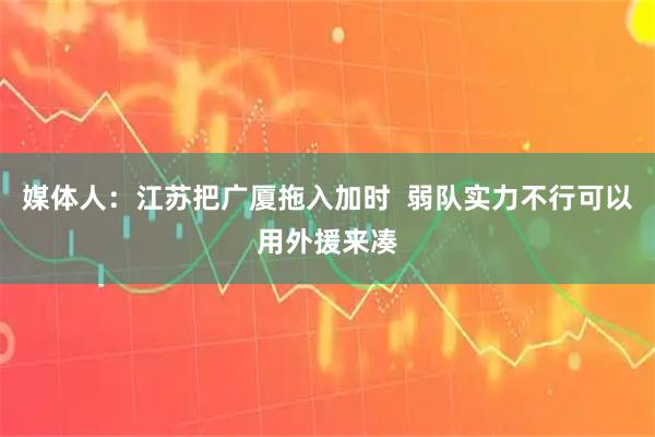 媒体人：江苏把广厦拖入加时  弱队实力不行可以用外援来凑
