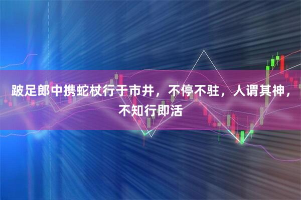 跛足郎中携蛇杖行于市井，不停不驻，人谓其神，不知行即活