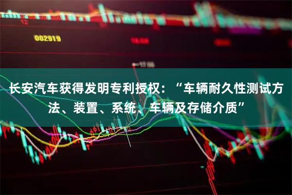 长安汽车获得发明专利授权：“车辆耐久性测试方法、装置、系统、车辆及存储介质”