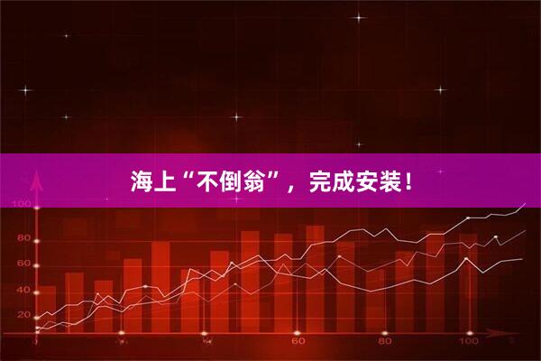 海上“不倒翁”，完成安装！