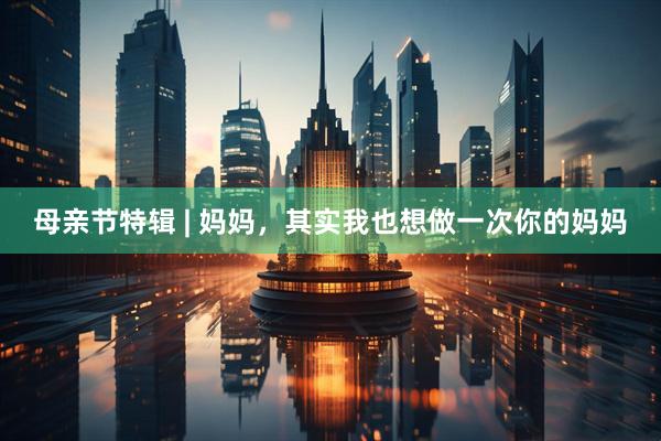 母亲节特辑 | 妈妈，其实我也想做一次你的妈妈
