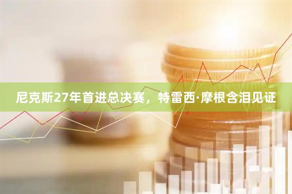 尼克斯27年首进总决赛，特雷西·摩根含泪见证