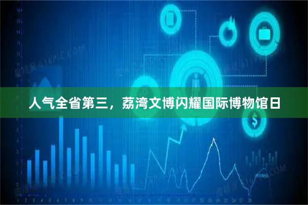 人气全省第三，荔湾文博闪耀国际博物馆日