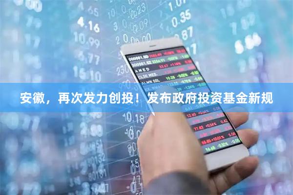 安徽，再次发力创投！发布政府投资基金新规