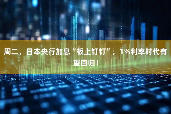 周二,日本央行加息“板上钉钉”,1%利率时代有望回归!