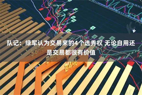 队记：绿军认为交易来的4个选秀权 无论自用还是交易都很有价值