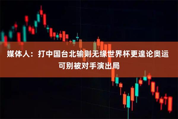 媒体人：打中国台北输则无缘世界杯更遑论奥运 可别被对手演出局