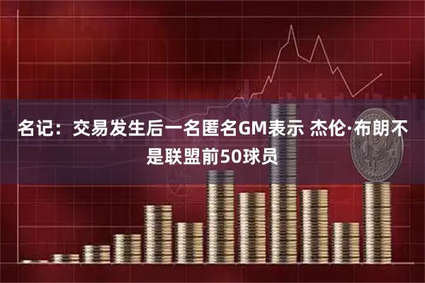 名记：交易发生后一名匿名GM表示 杰伦·布朗不是联盟前50球员