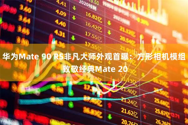华为Mate 90 RS非凡大师外观首曝:方形相机模组 致敬经典Mate 20