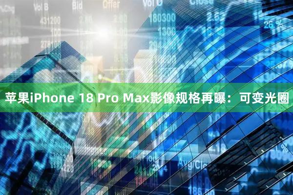 苹果iPhone 18 Pro Max影像规格再曝:可变光圈