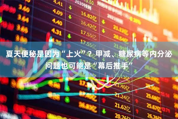 夏天便秘是因为“上火”？甲减、糖尿病等内分泌问题也可能是“幕后推手”