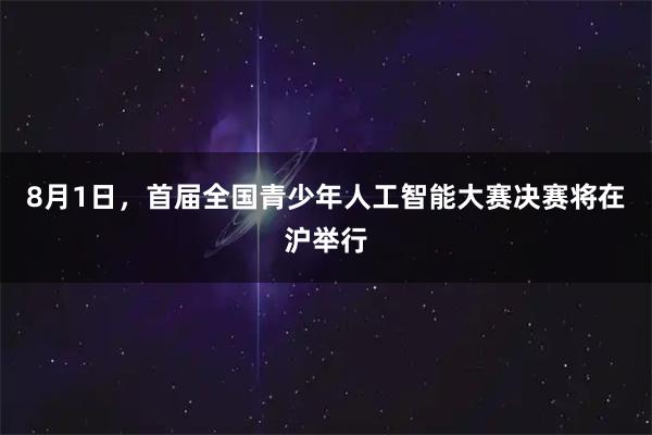 8月1日，首届全国青少年人工智能大赛决赛将在沪举行