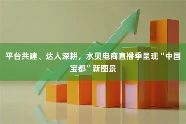 平台共建、达人深耕，水贝电商直播季呈现“中国宝都”新图景